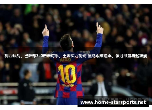 梅西缺战，巴萨却3-0击溃对手，王者实力初现!皇马艰难逼平，争冠形势再起波澜
